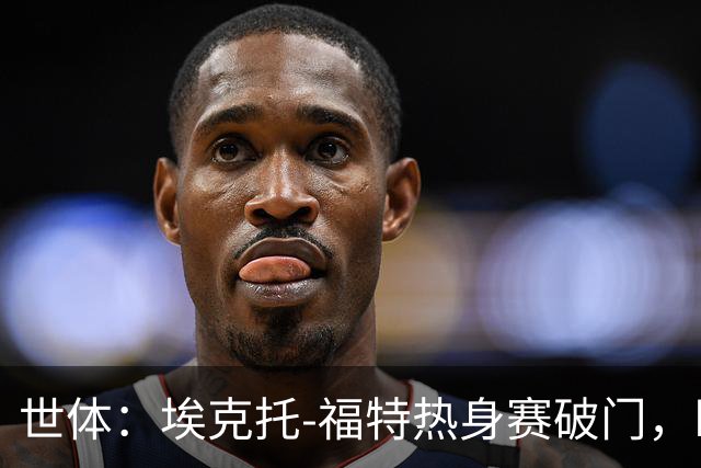 世体：埃克托-福特热身赛破门，盼打动弗里克