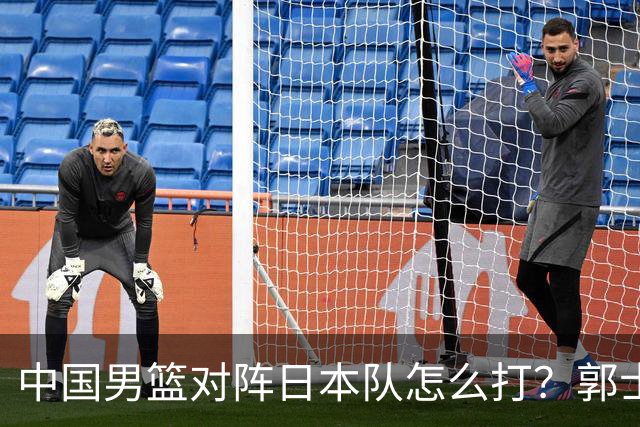 中国男篮对阵日本队怎么打？郭士强赛前一席话，说的非常实在