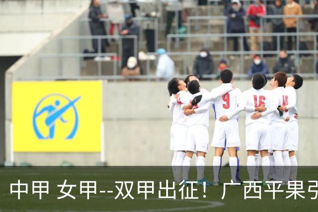 中甲 女甲--双甲出征！广西平果引燃壮乡豪情