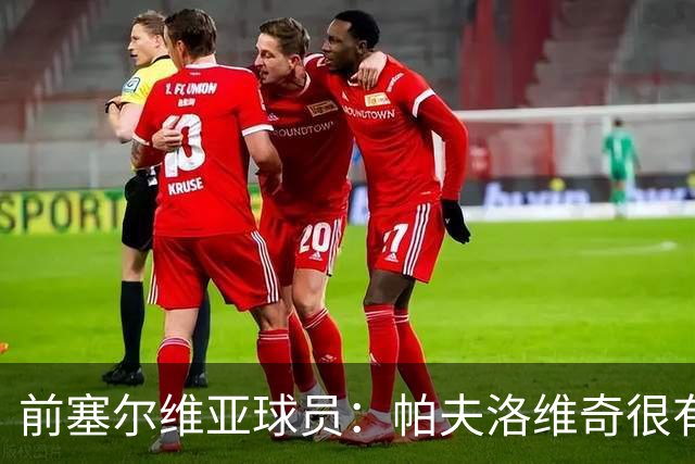 前塞尔维亚球员：帕夫洛维奇很有领袖气质，也有很大成长空间