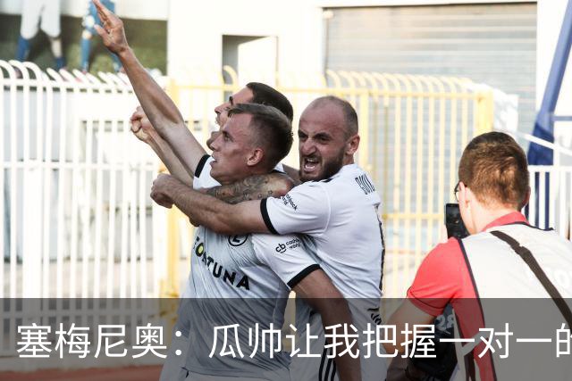 塞梅尼奥：瓜帅让我把握一对一的时机，我们在耐心上做了很多功课