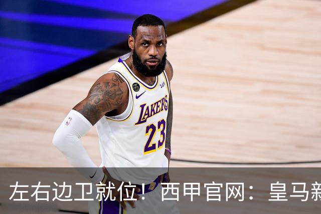 左右边卫就位！西甲官网：皇马新援库库雷利亚、邓弗里斯完成注册