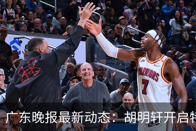 广东晚报最新动态：胡明轩开启特训，杜锋合同到期，徐昕回购前景乐观