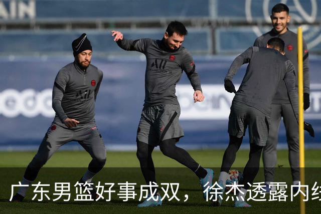 广东男篮好事成双，徐杰透露内线补强目标，潜力锋线有望续约留队！