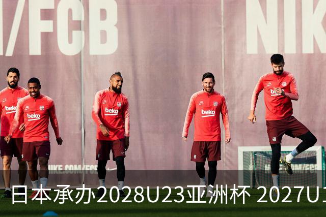 日本承办2028U23亚洲杯 2027U17亚洲杯易地乌兹