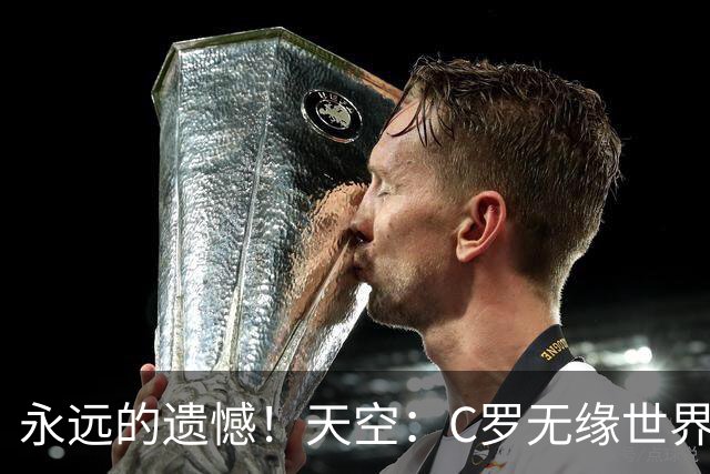 永远的遗憾！天空：C罗无缘世界杯冠军，标志着一个时代的结束