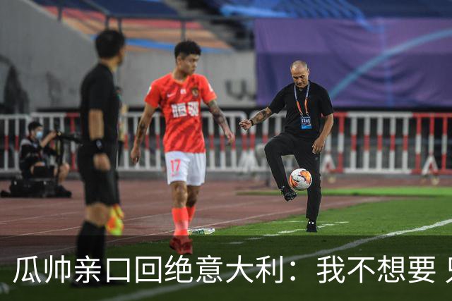 瓜帅亲口回绝意大利：我不想要 只想多陪家人少奔波