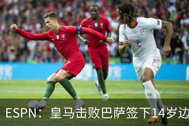 ESPN：皇马击败巴萨签下14岁边锋扬·比拉，还有意瓦拉内9岁儿子